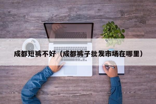 成都短裤不好（成都裤子批发市场在哪里）