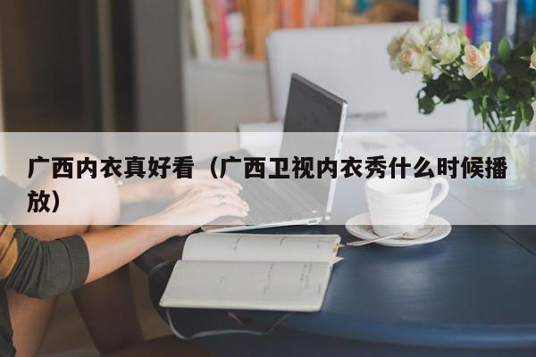 广西内衣真好看（广西卫视内衣秀什么时候播放）