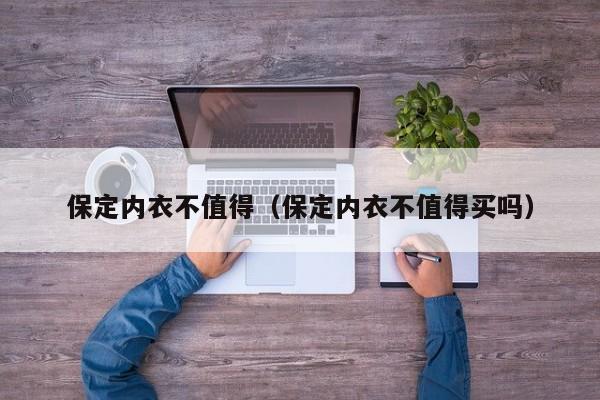 保定内衣不值得（保定内衣不值得买吗）