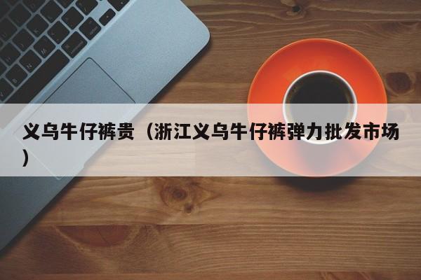 义乌牛仔裤贵（浙江义乌牛仔裤弹力批发市场）