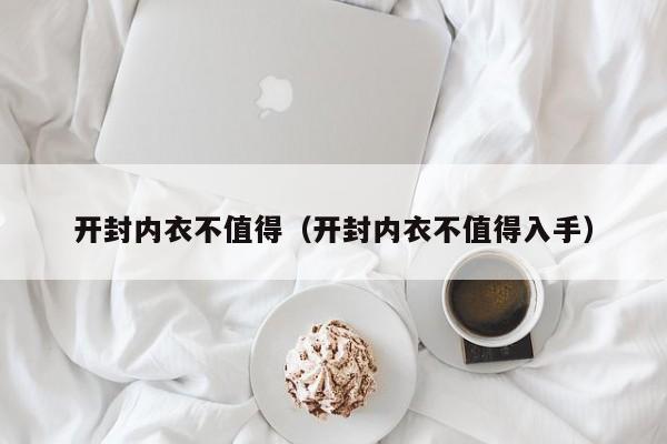 开封内衣不值得（开封内衣不值得入手）