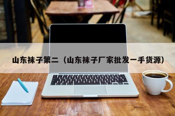 山东袜子第二（山东袜子厂家批发一手货源）