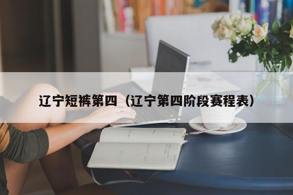 辽宁短裤第四（辽宁第四阶段赛程表）