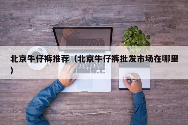 北京牛仔裤推荐（北京牛仔裤批发市场在哪里）