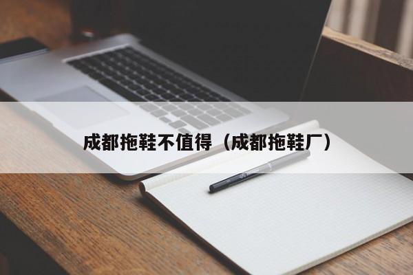 成都拖鞋不值得（成都拖鞋厂）