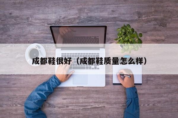 成都鞋很好（成都鞋质量怎么样）