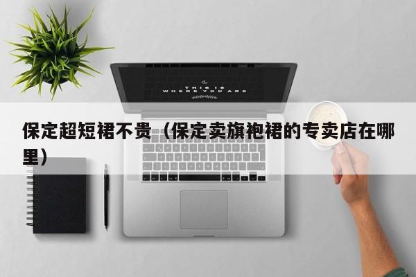 保定超短裙不贵（保定卖旗袍裙的专卖店在哪里）