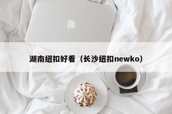 湖南纽扣好看（长沙纽扣newko）