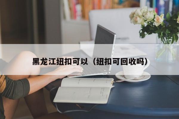 黑龙江纽扣可以（纽扣可回收吗）