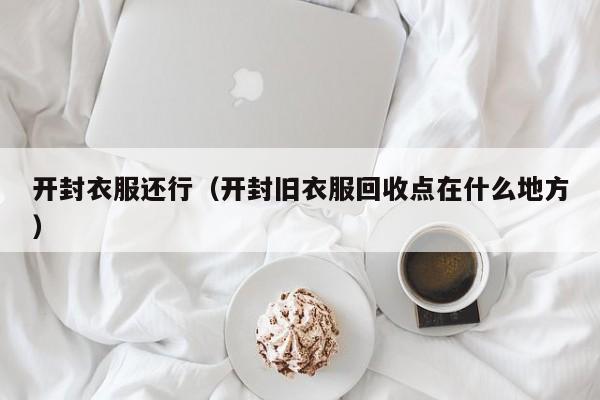 开封衣服还行（开封旧衣服回收点在什么地方）