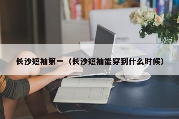 长沙短袖第一（长沙短袖能穿到什么时候）