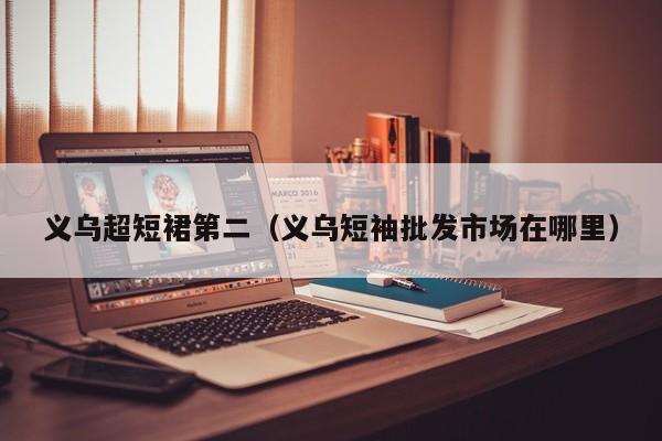 义乌超短裙第二（义乌短袖批发市场在哪里）