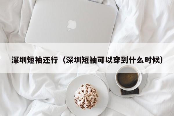 深圳短袖还行（深圳短袖可以穿到什么时候）