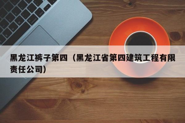 黑龙江裤子第四（黑龙江省第四建筑工程有限责任公司）