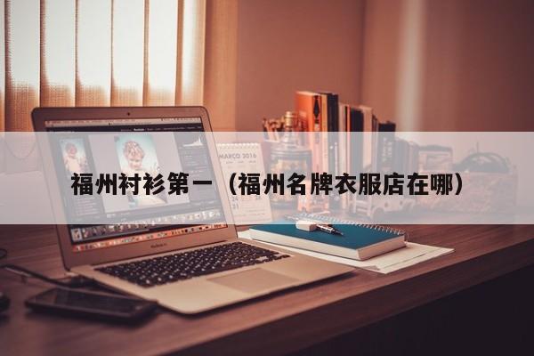 福州衬衫第一（福州名牌衣服店在哪）