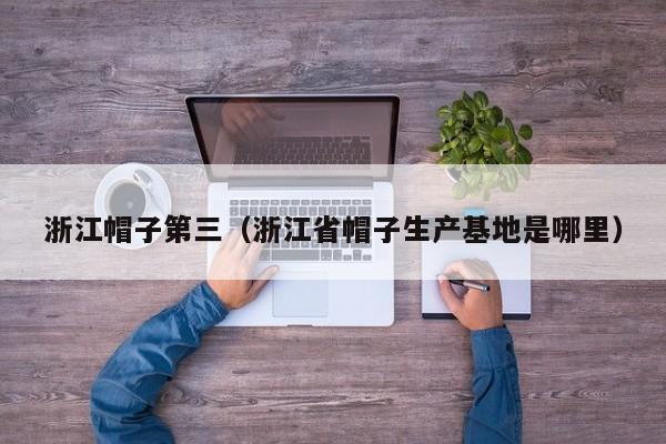 浙江帽子第三（浙江省帽子生产基地是哪里）