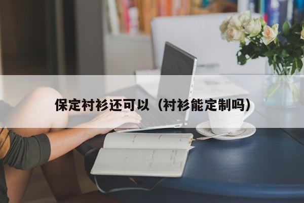 保定衬衫还可以（衬衫能定制吗）