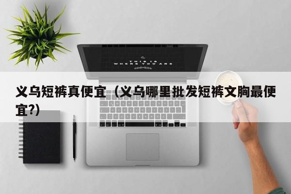 义乌短裤真便宜（义乌哪里批发短裤文胸最便宜?）