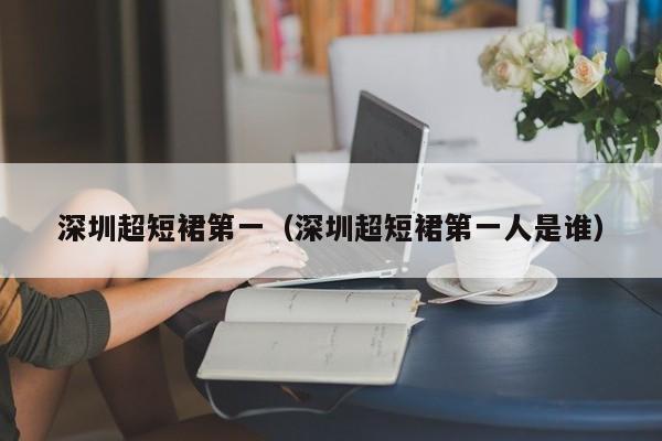 深圳超短裙第一（深圳超短裙第一人是谁）