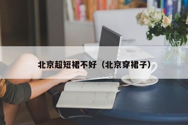 北京超短裙不好（北京穿裙子）