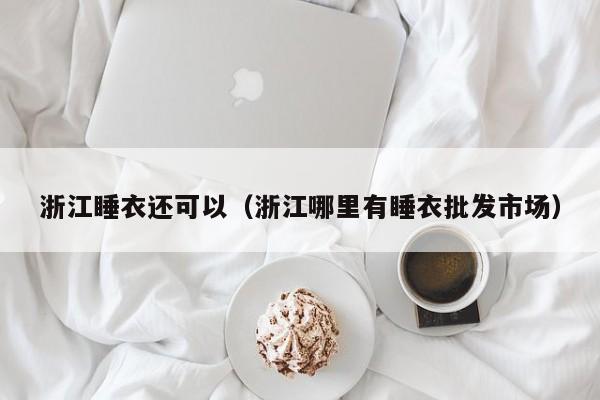 浙江睡衣还可以（浙江哪里有睡衣批发市场）