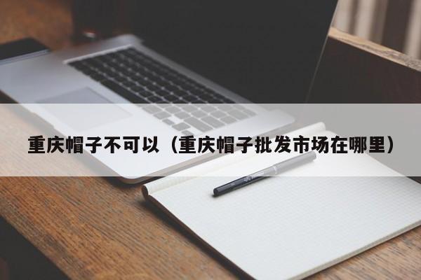 重庆帽子不可以（重庆帽子批发市场在哪里）