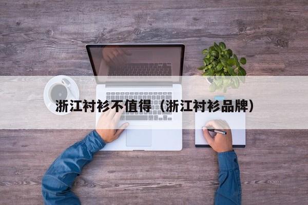 浙江衬衫不值得（浙江衬衫品牌）