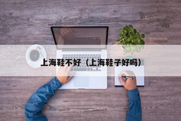 上海鞋不好（上海鞋子好吗）