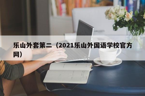 乐山外套第二（2021乐山外国语学校官方网）