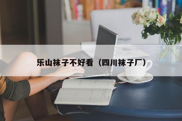 乐山袜子不好看（四川袜子厂）