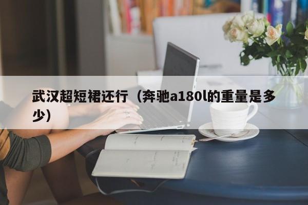 武汉超短裙还行（奔驰a180l的重量是多少）