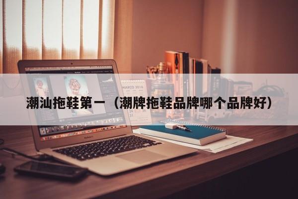 潮汕拖鞋第一（潮牌拖鞋品牌哪个品牌好）