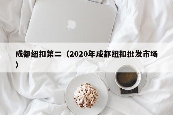 成都纽扣第二（2020年成都纽扣批发市场）