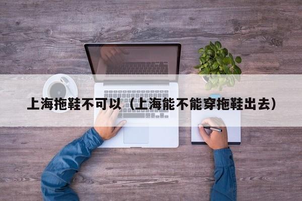 上海拖鞋不可以（上海能不能穿拖鞋出去）