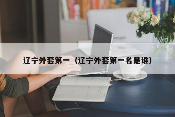 辽宁外套第一（辽宁外套第一名是谁）