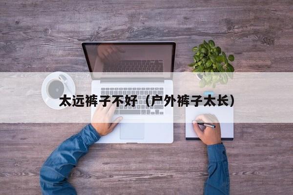 太远裤子不好（户外裤子太长）