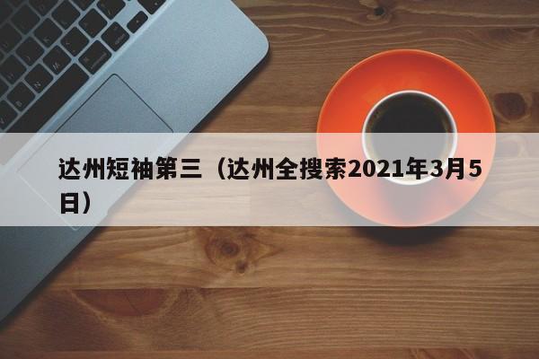 达州短袖第三（达州全搜索2021年3月5日）