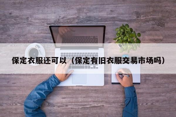 保定衣服还可以（保定有旧衣服交易市场吗）
