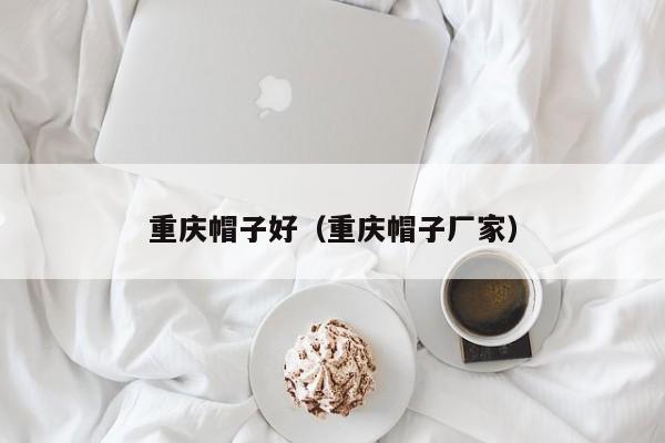 重庆帽子好（重庆帽子厂家）