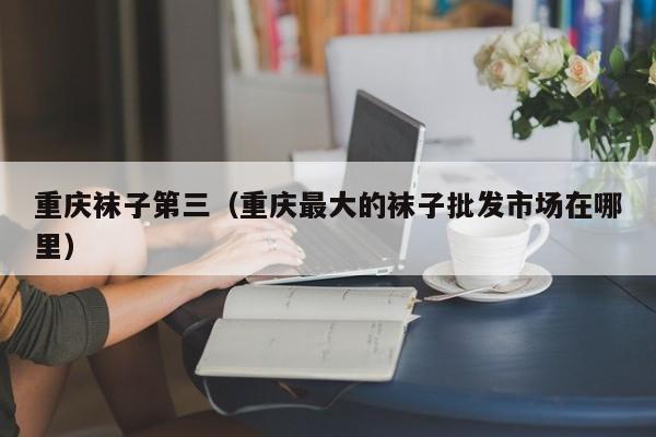 重庆袜子第三（重庆最大的袜子批发市场在哪里）