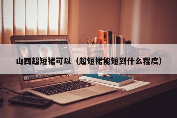 山西超短裙可以（超短裙能短到什么程度）