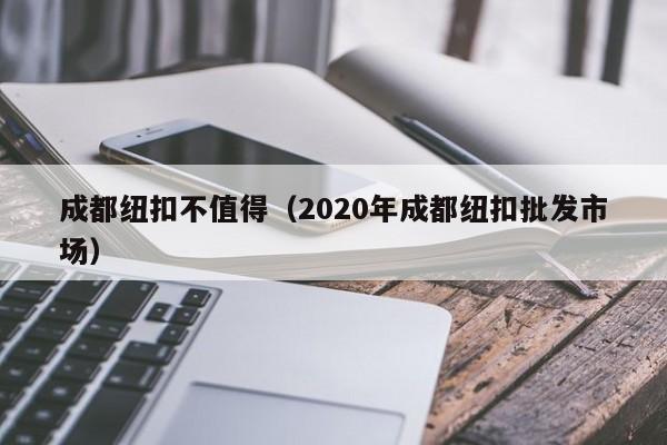 成都纽扣不值得（2020年成都纽扣批发市场）