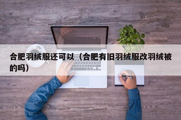 合肥羽绒服还可以（合肥有旧羽绒服改羽绒被的吗）