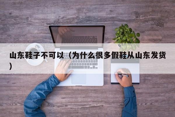 山东鞋子不可以（为什么很多假鞋从山东发货）