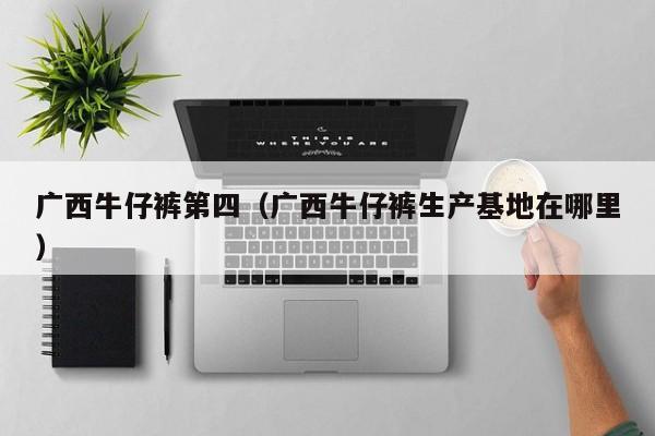 广西牛仔裤第四（广西牛仔裤生产基地在哪里）