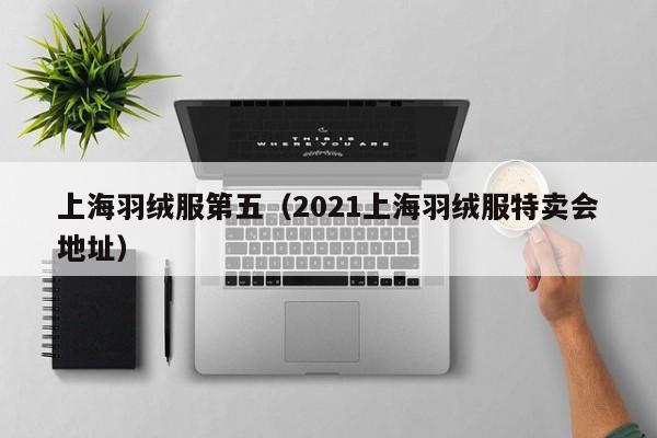 上海羽绒服第五（2021上海羽绒服特卖会地址）