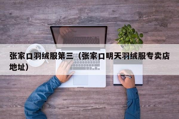 张家口羽绒服第三（张家口明天羽绒服专卖店地址）