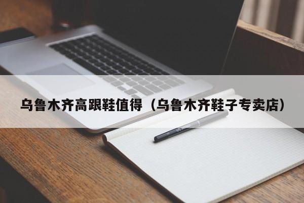 乌鲁木齐高跟鞋值得（乌鲁木齐鞋子专卖店）