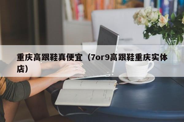 重庆高跟鞋真便宜（7or9高跟鞋重庆实体店）