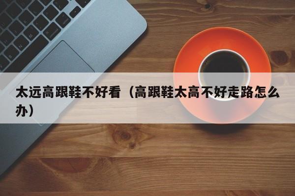 太远高跟鞋不好看（高跟鞋太高不好走路怎么办）
